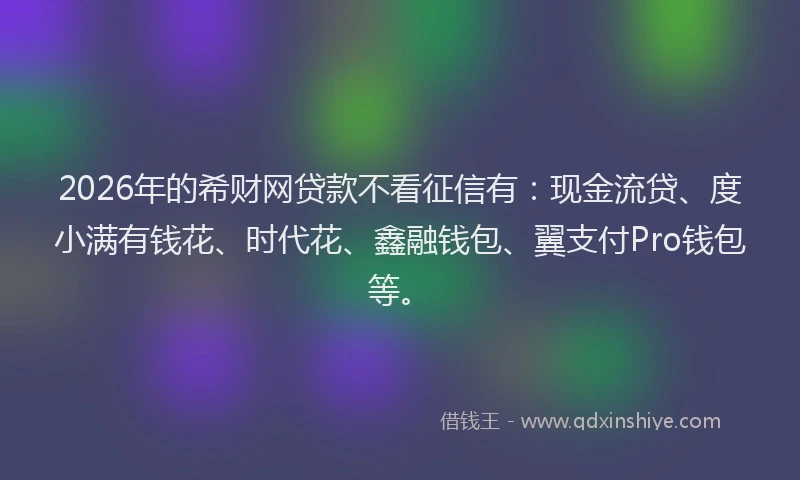 2026年的希财网贷款不看征信有：现金流贷、度小满有钱花、时代花、鑫融钱包、翼支付Pro钱包等。