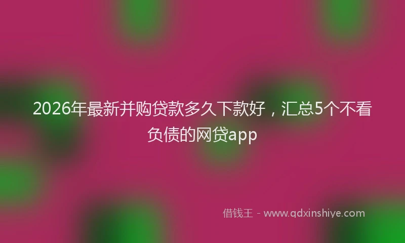 2026年最新并购贷款多久下款好，汇总5个不看负债的网贷app