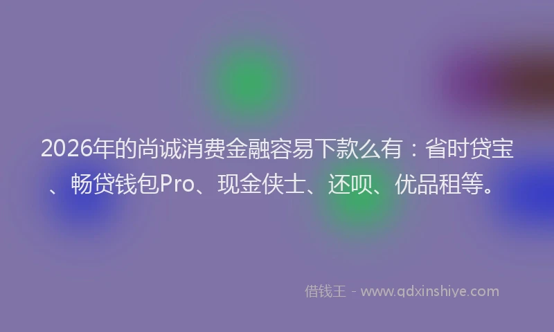2026年的尚诚消费金融容易下款么有：省时贷宝、畅贷钱包Pro、现金侠士、还呗、优品租等。
