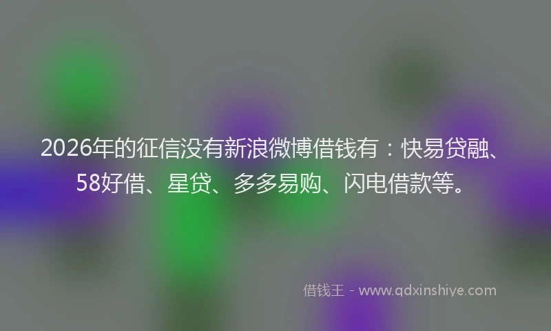 2026年的征信没有新浪微博借钱有：快易贷融、58好借、星贷、多多易购、闪电借款等。