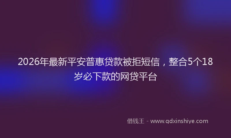 2026年最新平安普惠贷款被拒短信，整合5个18岁必下款的网贷平台