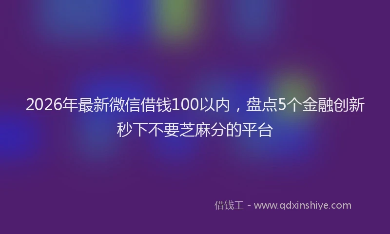 2026年最新微信借钱100以内，盘点5个金融创新秒下不要芝麻分的平台