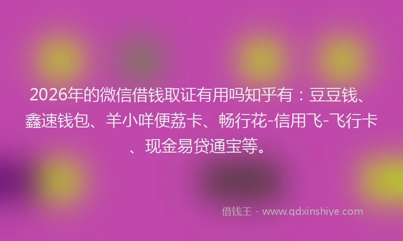 2026年的微信借钱取证有用吗知乎有：豆豆钱、鑫速钱包、羊小咩便荔卡、畅行花-信用飞-飞行卡、现金易贷通宝等。