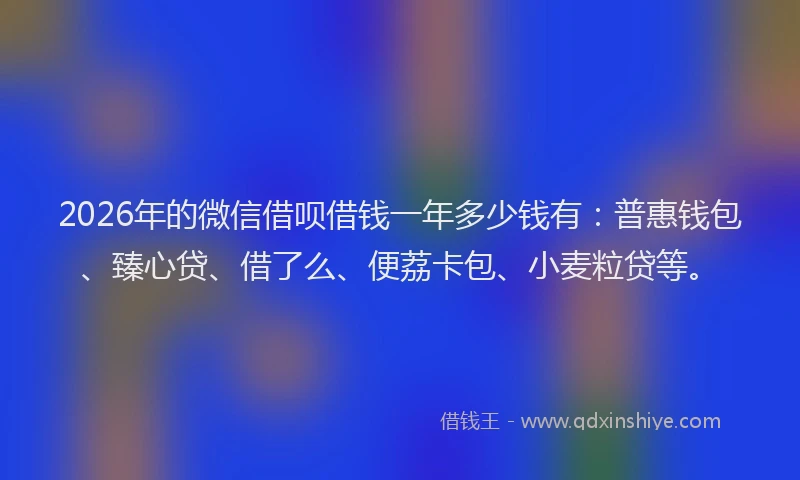 2026年的微信借呗借钱一年多少钱有：普惠钱包、臻心贷、借了么、便荔卡包、小麦粒贷等。