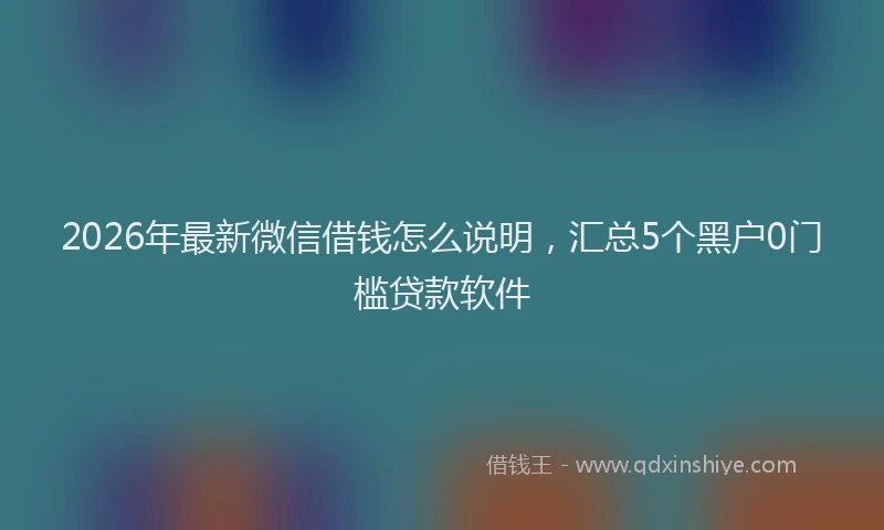 2026年最新微信借钱怎么说明，汇总5个黑户0门槛贷款软件
