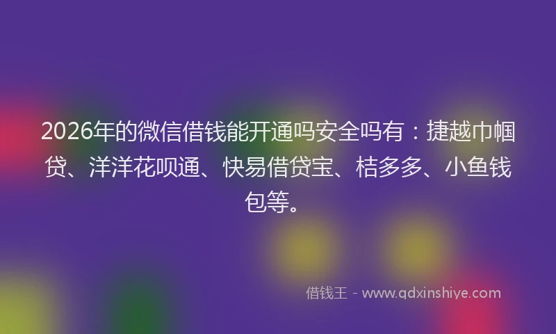 2026年的微信借钱能开通吗安全吗有：捷越巾帼贷、洋洋花呗通、快易借贷宝、桔多多、小鱼钱包等。