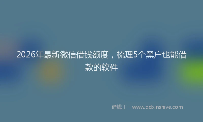 2026年最新微信借钱额度，梳理5个黑户也能借款的软件