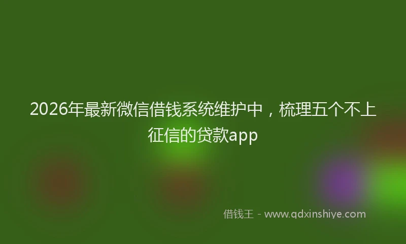 2026年最新微信借钱系统维护中，梳理五个不上征信的贷款app