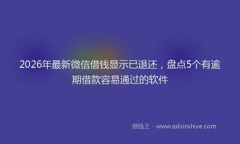 2026年最新微信借钱显示已退还，盘点5个有逾期借款容易通过的软件