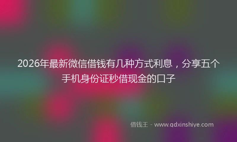 2026年最新微信借钱有几种方式利息，分享五个手机身份证秒借现金的口子