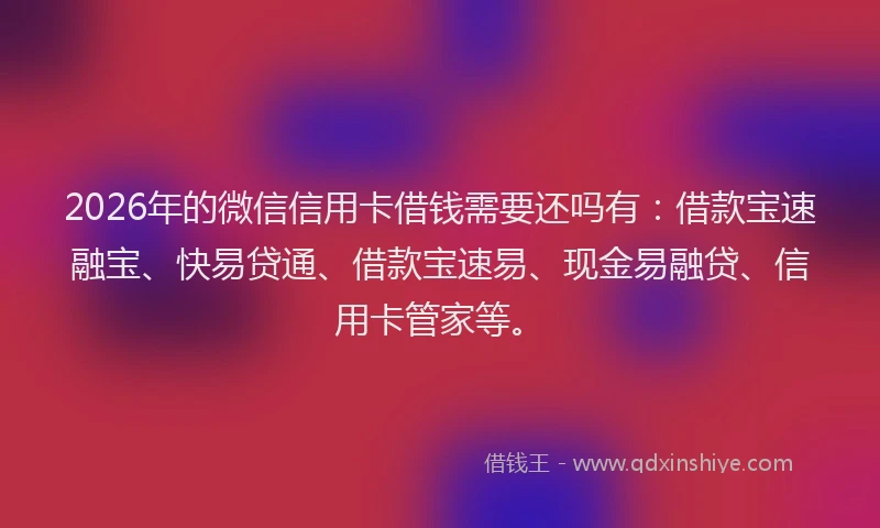 2026年的微信信用卡借钱需要还吗有：借款宝速融宝、快易贷通、借款宝速易、现金易融贷、信用卡管家等。
