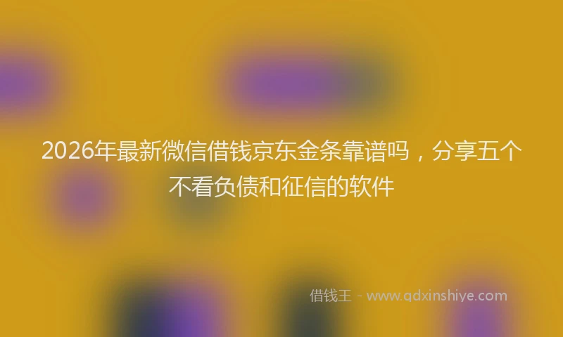 2026年最新微信借钱京东金条靠谱吗，分享五个不看负债和征信的软件