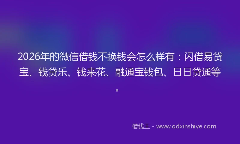 2026年的微信借钱不换钱会怎么样有：闪借易贷宝、钱贷乐、钱来花、融通宝钱包、日日贷通等。