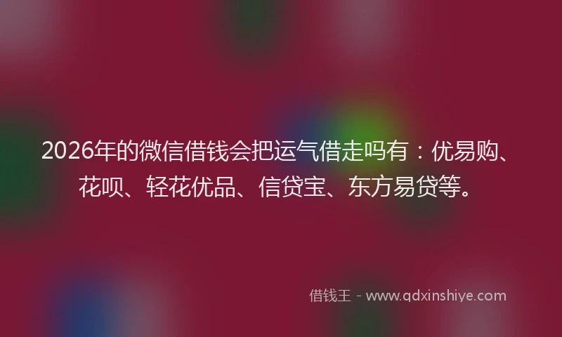 2026年的微信借钱会把运气借走吗有：优易购、花呗、轻花优品、信贷宝、东方易贷等。