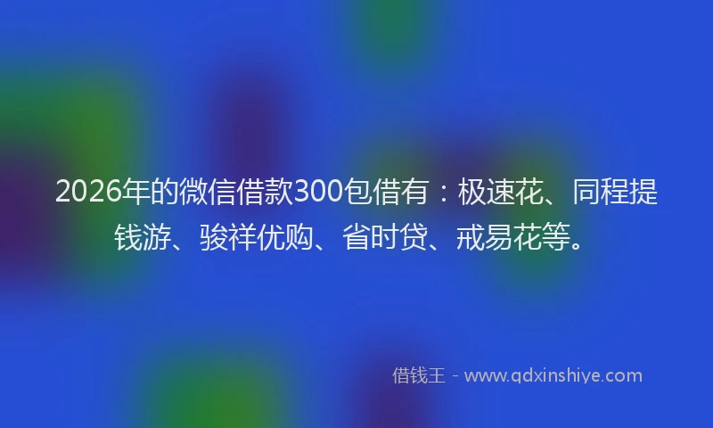 2026年的微信借款300包借有：极速花、同程提钱游、骏祥优购、省时贷、戒易花等。