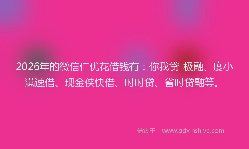 2026年的微信仁优花借钱有：你我贷-极融、度小满速借、现金侠快借、时时贷、省时贷融等。