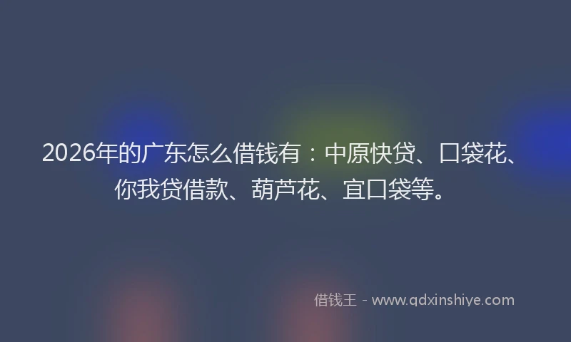 2026年的广东怎么借钱有：中原快贷、口袋花、你我贷借款、葫芦花、宜口袋等。
