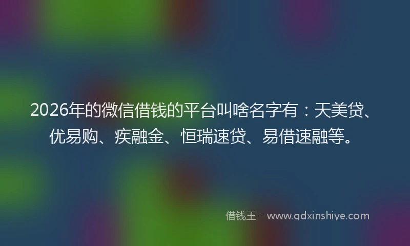 2026年的微信借钱的平台叫啥名字有：天美贷、优易购、疾融金、恒瑞速贷、易借速融等。