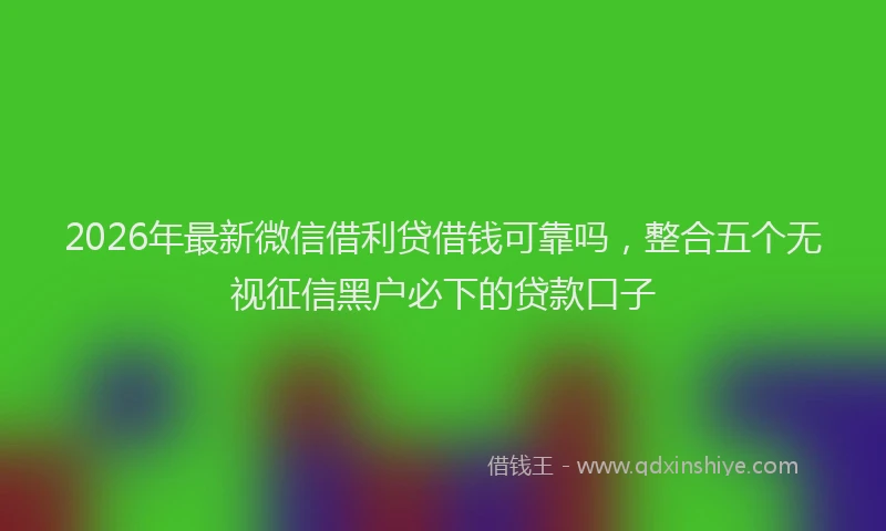 2026年最新微信借利贷借钱可靠吗，整合五个无视征信黑户必下的贷款口子