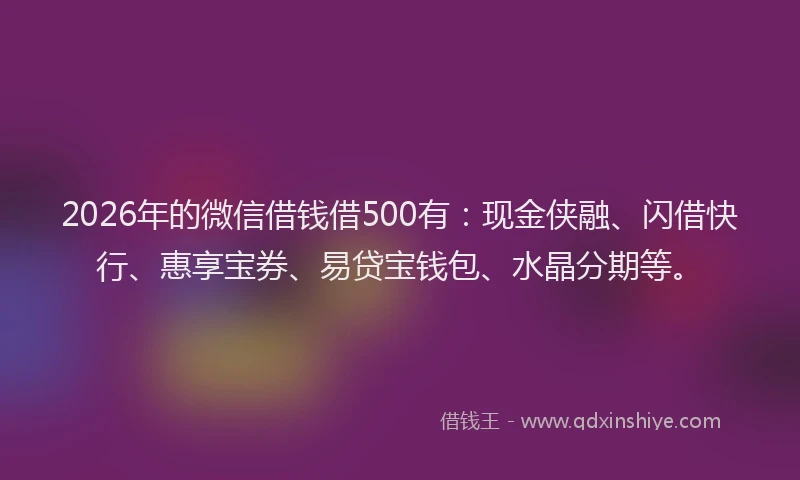 2026年的微信借钱借500有：现金侠融、闪借快行、惠享宝券、易贷宝钱包、水晶分期等。