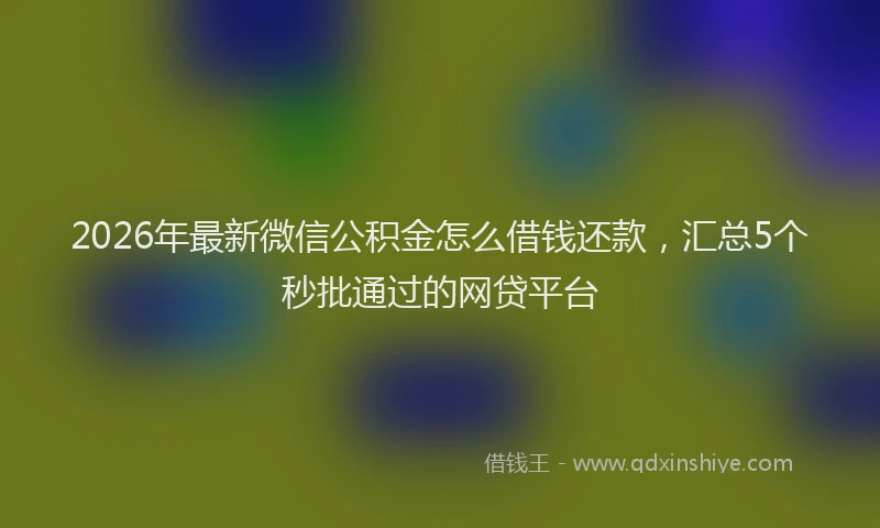 2026年最新微信公积金怎么借钱还款，汇总5个秒批通过的网贷平台