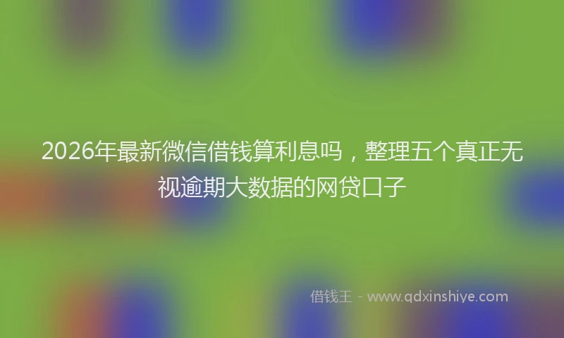 2026年最新微信借钱算利息吗，整理五个真正无视逾期大数据的网贷口子