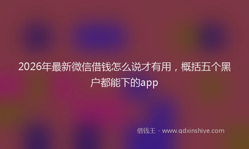 2026年最新微信借钱怎么说才有用，概括五个黑户都能下的app