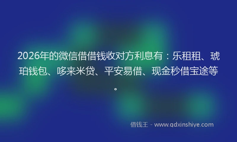 2026年的微信借借钱收对方利息有：乐租租、琥珀钱包、哆来米贷、平安易借、现金秒借宝途等。