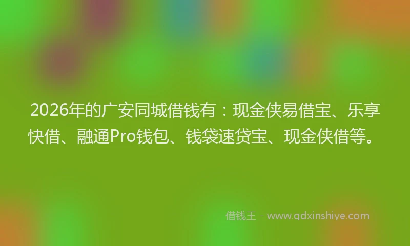 2026年的广安同城借钱有：现金侠易借宝、乐享快借、融通Pro钱包、钱袋速贷宝、现金侠借等。