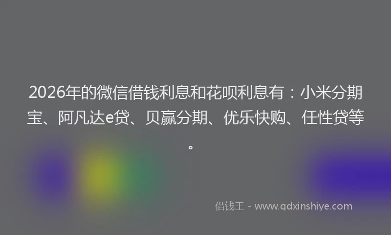 2026年的微信借钱利息和花呗利息有：小米分期宝、阿凡达e贷、贝赢分期、优乐快购、任性贷等。