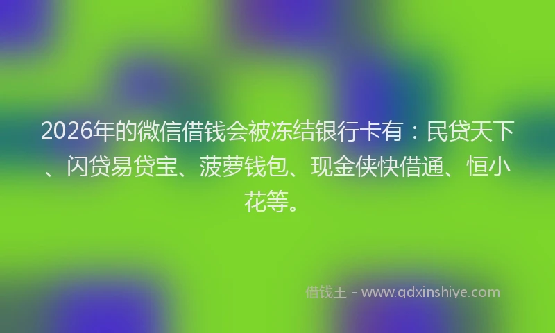 2026年的微信借钱会被冻结银行卡有：民贷天下、闪贷易贷宝、菠萝钱包、现金侠快借通、恒小花等。