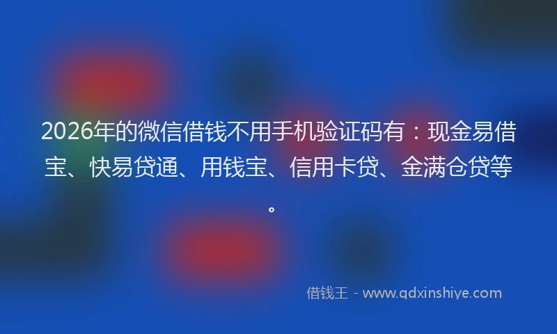 2026年的微信借钱不用手机验证码有：现金易借宝、快易贷通、用钱宝、信用卡贷、金满仓贷等。