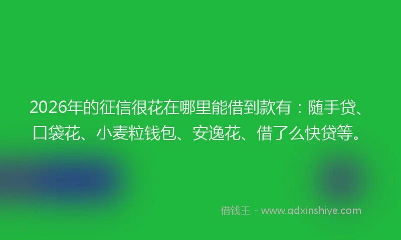 2026年的征信很花在哪里能借到款有：随手贷、口袋花、小麦粒钱包、安逸花、借了么快贷等。