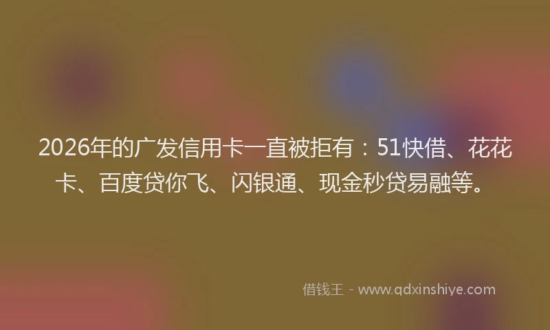 2026年的广发信用卡一直被拒有：51快借、花花卡、百度贷你飞、闪银通、现金秒贷易融等。
