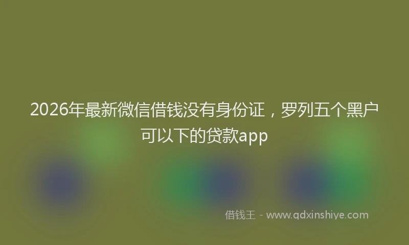 2026年最新微信借钱没有身份证，罗列五个黑户可以下的贷款app