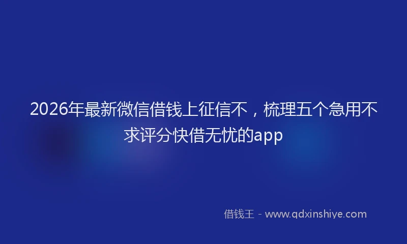 2026年最新微信借钱上征信不，梳理五个急用不求评分快借无忧的app