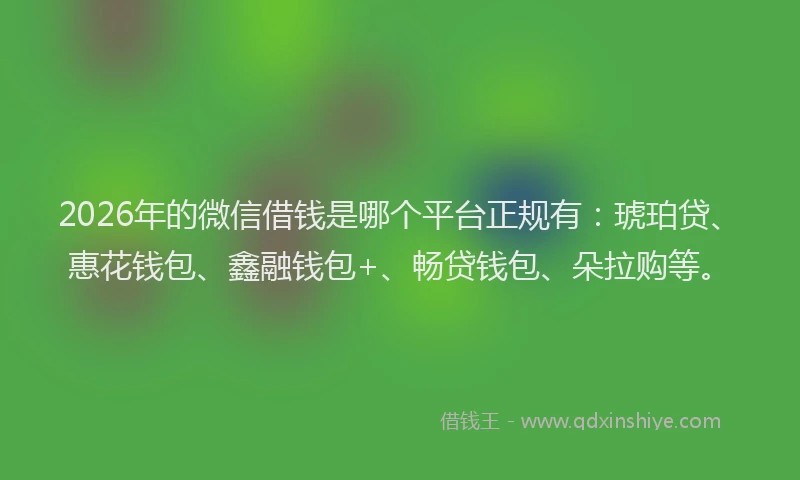 2026年的微信借钱是哪个平台正规有：琥珀贷、惠花钱包、鑫融钱包+、畅贷钱包、朵拉购等。