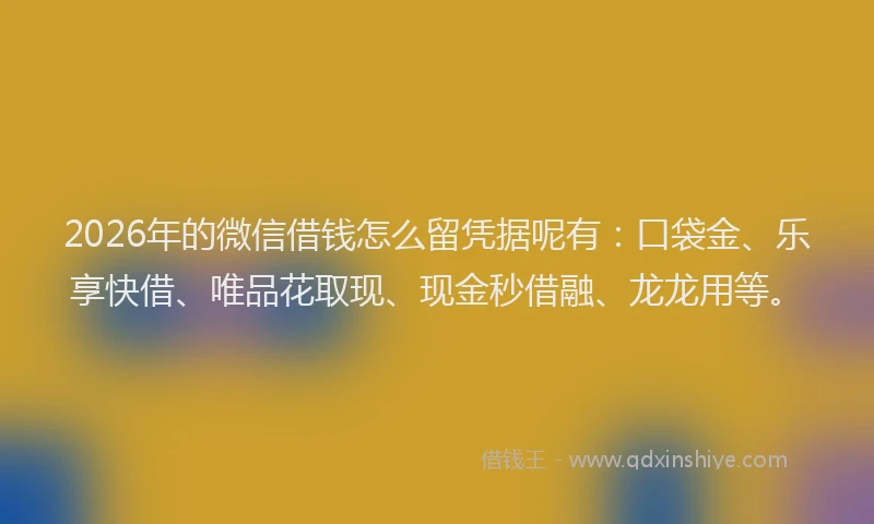 2026年的微信借钱怎么留凭据呢有：口袋金、乐享快借、唯品花取现、现金秒借融、龙龙用等。
