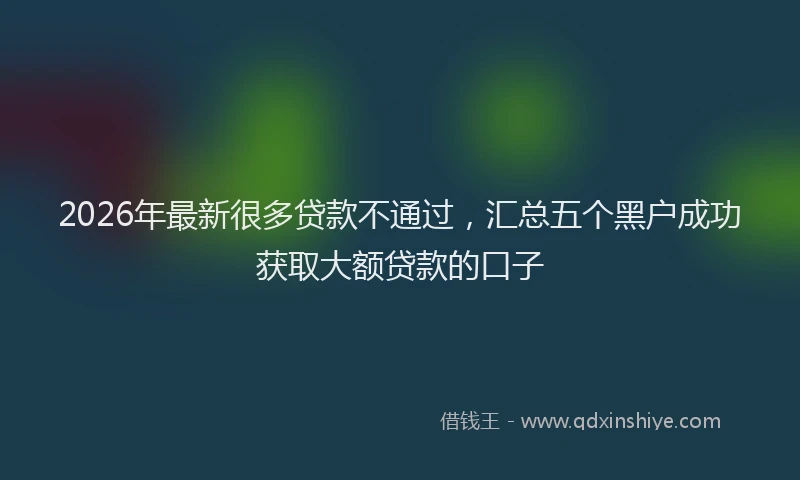 2026年最新很多贷款不通过，汇总五个黑户成功获取大额贷款的口子