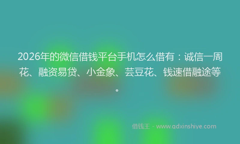 2026年的微信借钱平台手机怎么借有：诚信一周花、融资易贷、小金象、芸豆花、钱速借融途等。