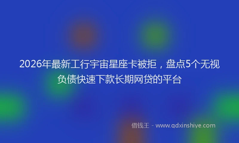2026年最新工行宇宙星座卡被拒，盘点5个无视负债快速下款长期网贷的平台