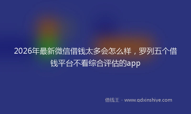 2026年最新微信借钱太多会怎么样，罗列五个借钱平台不看综合评估的app