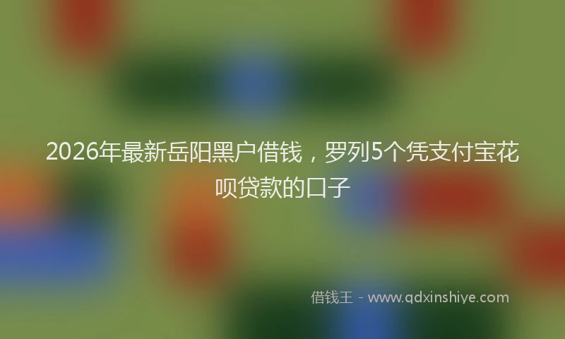 2026年最新岳阳黑户借钱，罗列5个凭支付宝花呗贷款的口子