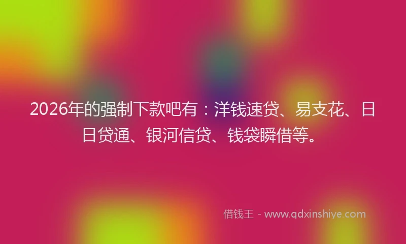 2026年的强制下款吧有：洋钱速贷、易支花、日日贷通、银河信贷、钱袋瞬借等。