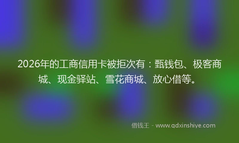 2026年的工商信用卡被拒次有：甄钱包、极客商城、现金驿站、雪花商城、放心借等。