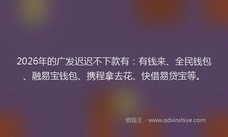 2026年的广发迟迟不下款有：有钱来、全民钱包、融易宝钱包、携程拿去花、快借易贷宝等。