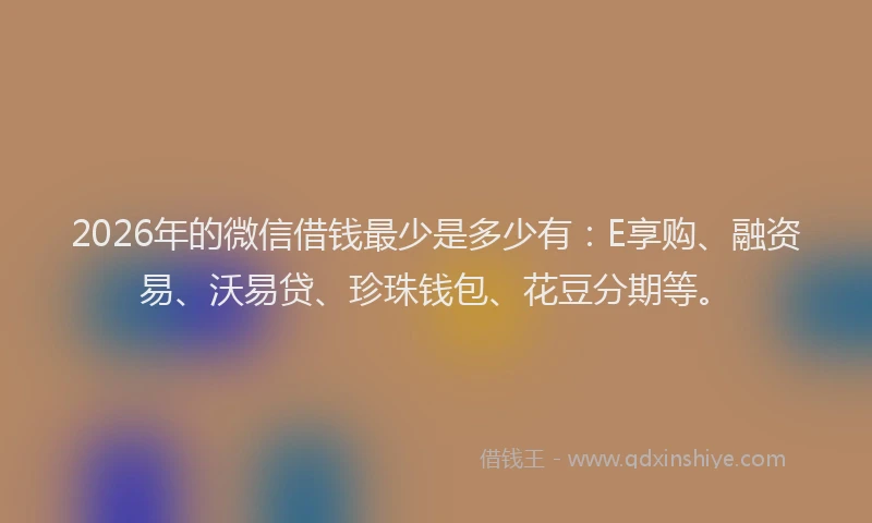 2026年的微信借钱最少是多少有：E享购、融资易、沃易贷、珍珠钱包、花豆分期等。