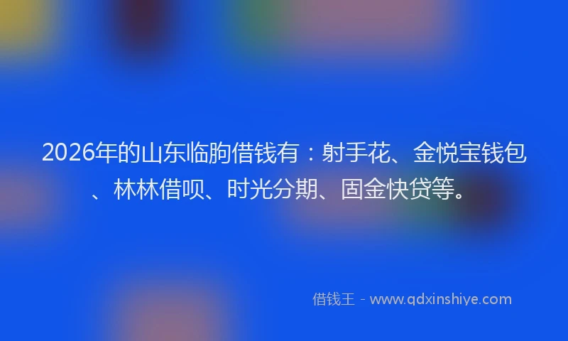2026年的山东临朐借钱有：射手花、金悦宝钱包、林林借呗、时光分期、固金快贷等。