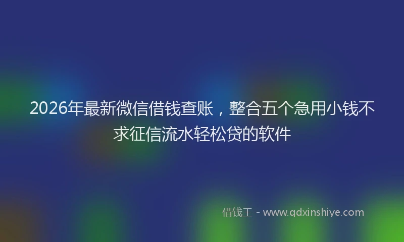 2026年最新微信借钱查账，整合五个急用小钱不求征信流水轻松贷的软件
