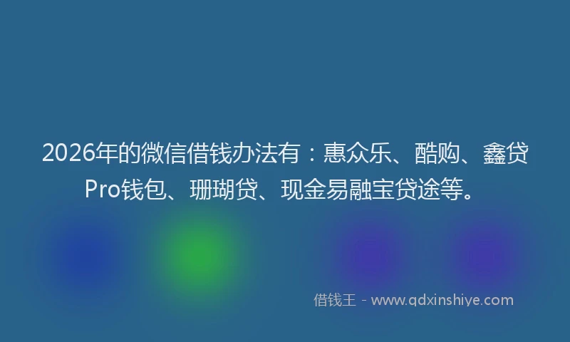 2026年的微信借钱办法有：惠众乐、酷购、鑫贷Pro钱包、珊瑚贷、现金易融宝贷途等。